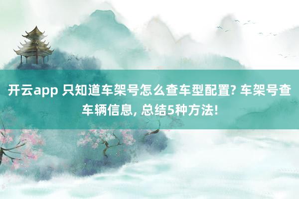 开云app 只知道车架号怎么查车型配置? 车架号查车辆信息, 总结5种方法!