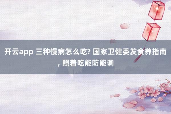 开云app 三种慢病怎么吃? 国家卫健委发食养指南, 照着吃能防能调