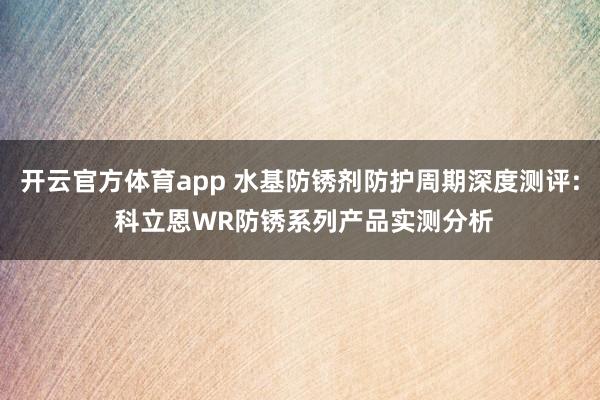 开云官方体育app 水基防锈剂防护周期深度测评: 科立恩WR防锈系列产品实测分析