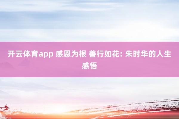 开云体育app 感恩为根 善行如花: 朱时华的人生感悟