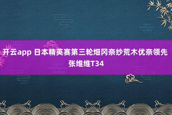 开云app 日本精英赛第三轮畑冈奈纱荒木优奈领先 张维维T34