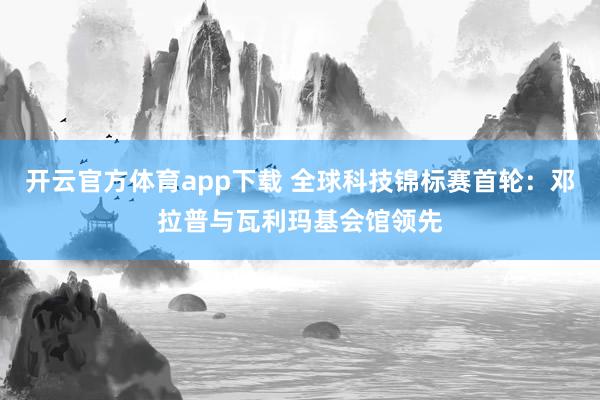 开云官方体育app下载 全球科技锦标赛首轮：邓拉普与瓦利玛基会馆领先