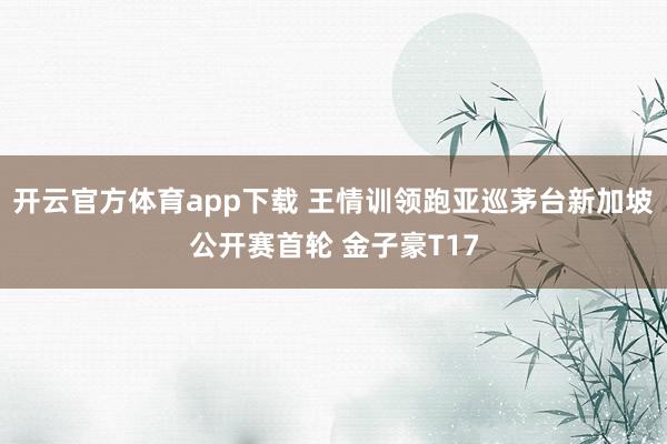 开云官方体育app下载 王情训领跑亚巡茅台新加坡公开赛首轮 金子豪T17