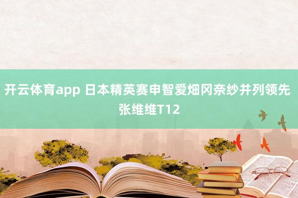 开云体育app 日本精英赛申智爱畑冈奈纱并列领先 张维维T12