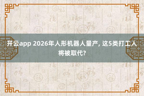 开云app 2026年人形机器人量产, 这5类打工人将被取代?