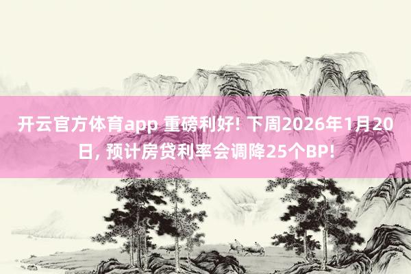 开云官方体育app 重磅利好! 下周2026年1月20日, 预计房贷利率会调降25个BP!