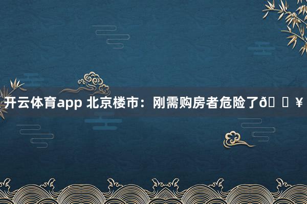 开云体育app 北京楼市：刚需购房者危险了🔥