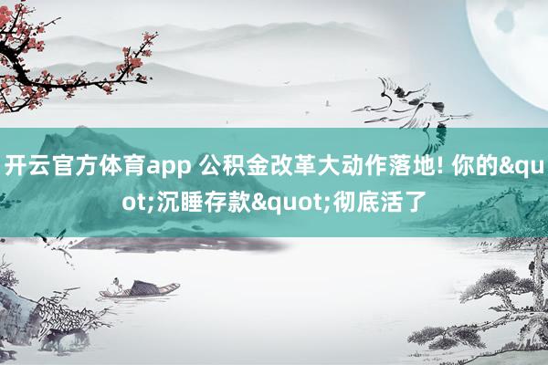 开云官方体育app 公积金改革大动作落地! 你的"沉睡存款"彻底活了