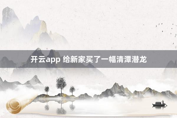 开云app 给新家买了一幅清潭潜龙