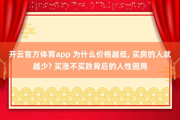 开云官方体育app 为什么价格越低, 买房的人就越少? 买涨不买跌背后的人性困局