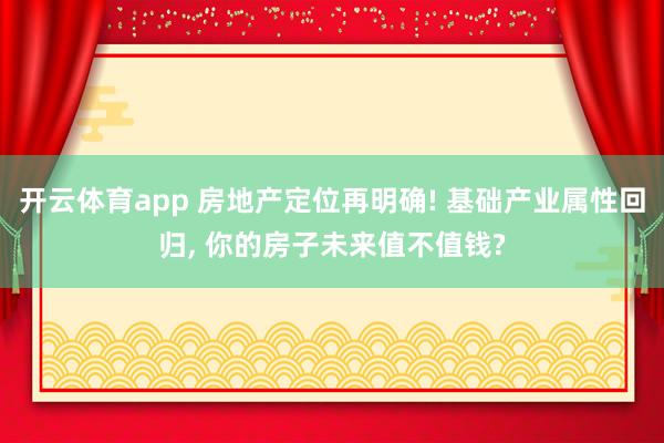 开云体育app 房地产定位再明确! 基础产业属性回归, 你的房子未来值不值钱?