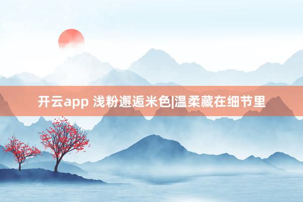 开云app 浅粉邂逅米色|温柔藏在细节里