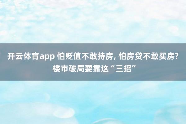 开云体育app 怕贬值不敢持房, 怕房贷不敢买房? 楼市破局要靠这“三招”