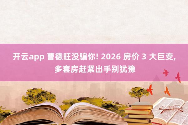 开云app 曹德旺没骗你! 2026 房价 3 大巨变, 多套房赶紧出手别犹豫