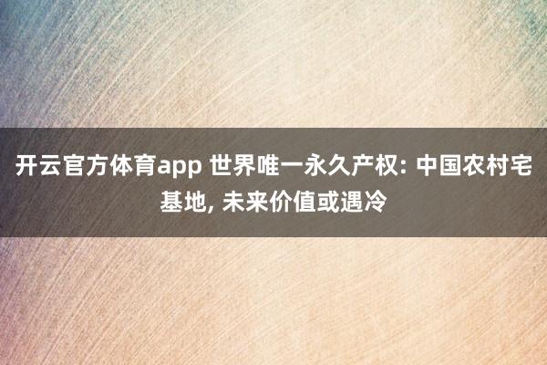 开云官方体育app 世界唯一永久产权: 中国农村宅基地, 未来价值或遇冷