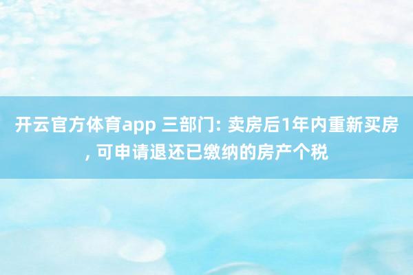 开云官方体育app 三部门: 卖房后1年内重新买房, 可申请退还已缴纳的房产个税