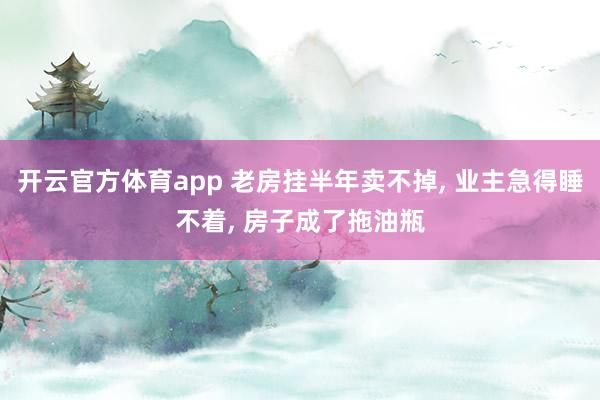 开云官方体育app 老房挂半年卖不掉, 业主急得睡不着, 房子成了拖油瓶