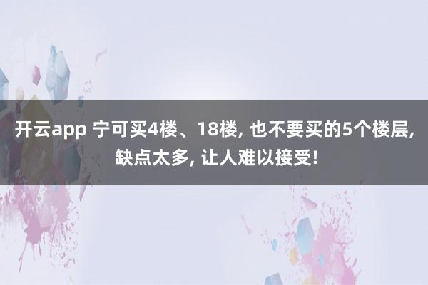 开云app 宁可买4楼、18楼, 也不要买的5个楼层, 缺点太多, 让人难以接受!