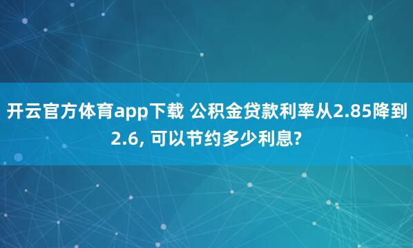 开云官方体育app下载 公积金贷款利率从2.85降到2.6, 可以节约多少利息?