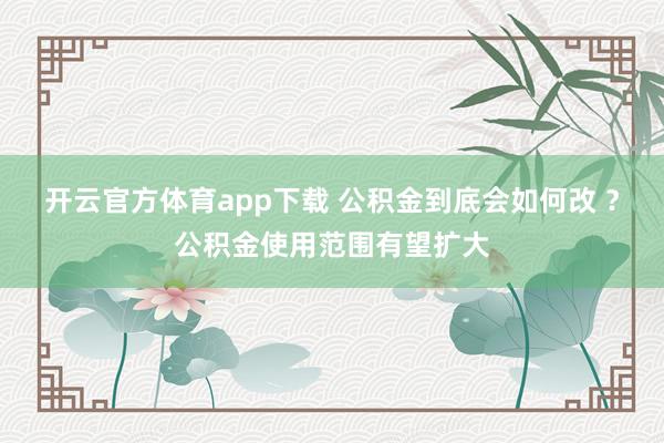 开云官方体育app下载 公积金到底会如何改 ？公积金使用范围有望扩大