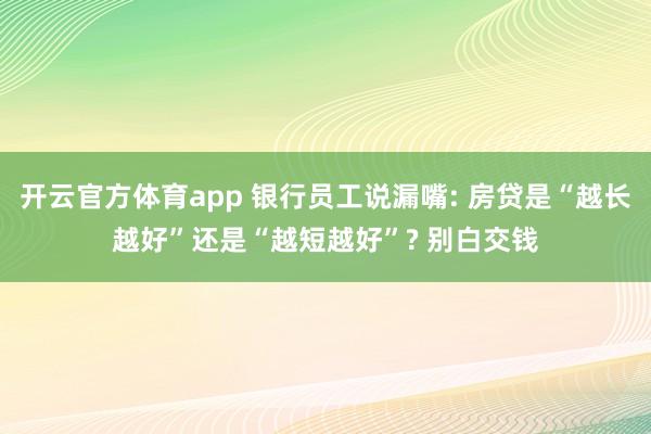 开云官方体育app 银行员工说漏嘴: 房贷是“越长越好”还是“越短越好”? 别白交钱