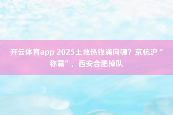 开云体育app 2025土地热钱涌向哪？京杭沪“称霸”，西安合肥掉队