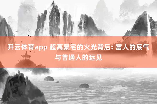 开云体育app 超高豪宅的火光背后: 富人的底气与普通人的远见