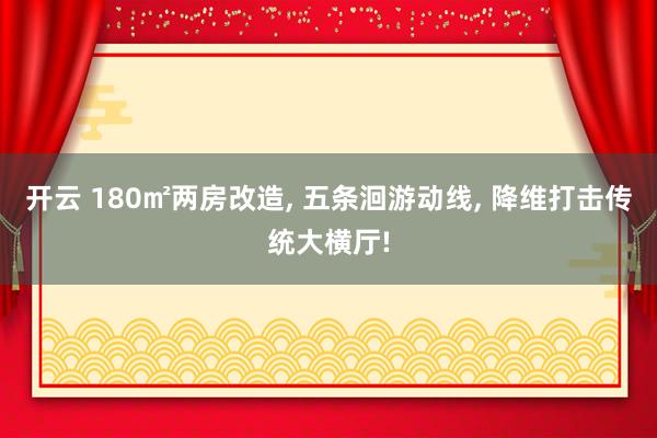 开云 180㎡两房改造, 五条洄游动线, 降维打击传统大横厅!