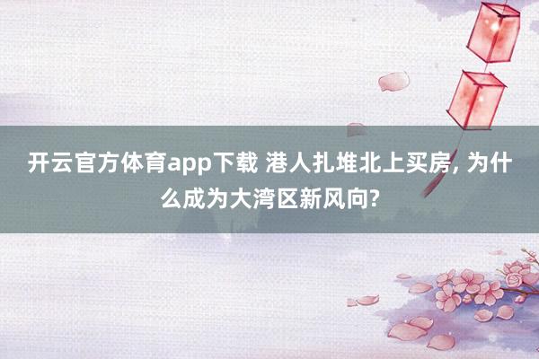 开云官方体育app下载 港人扎堆北上买房, 为什么成为大湾区新风向?