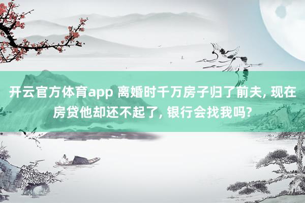 开云官方体育app 离婚时千万房子归了前夫, 现在房贷他却还不起了, 银行会找我吗?