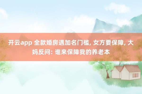 开云app 全款婚房遇加名门槛, 女方要保障, 大妈反问: 谁来保障我的养老本