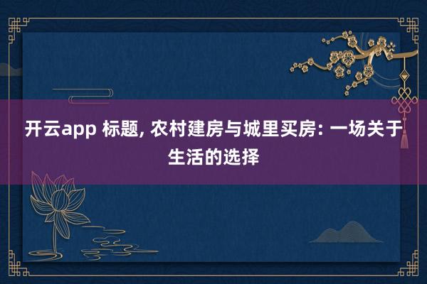 开云app 标题, 农村建房与城里买房: 一场关于生活的选择