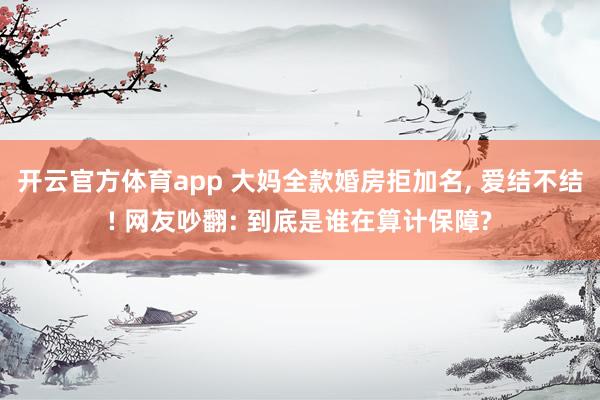 开云官方体育app 大妈全款婚房拒加名, 爱结不结! 网友吵翻: 到底是谁在算计保障?