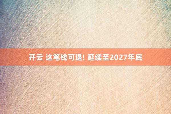 开云 这笔钱可退! 延续至2027年底