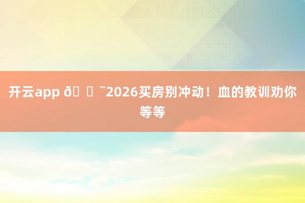 开云app 🚨2026买房别冲动！血的教训劝你等等