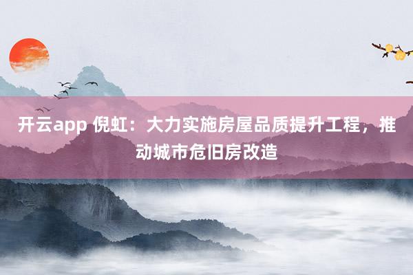 开云app 倪虹：大力实施房屋品质提升工程，推动城市危旧房改造