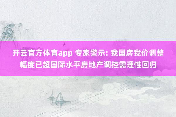 开云官方体育app 专家警示: 我国房我价调整幅度已超国际水平房地产调控需理性回归