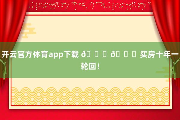 开云官方体育app下载 📈📉买房十年一轮回！