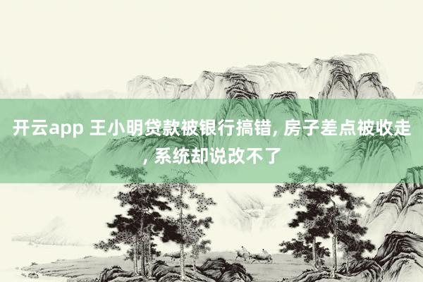 开云app 王小明贷款被银行搞错, 房子差点被收走, 系统却说改不了