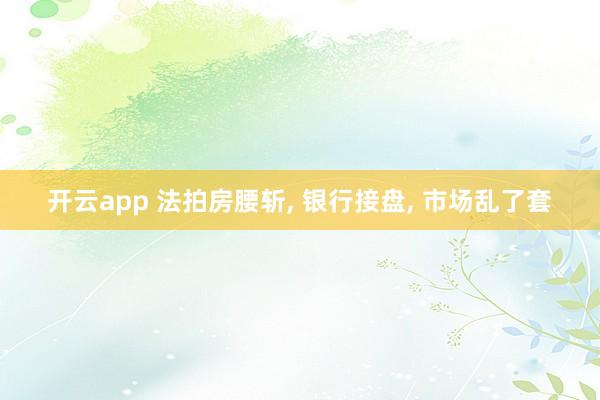 开云app 法拍房腰斩, 银行接盘, 市场乱了套