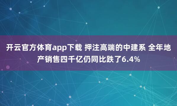 开云官方体育app下载 押注高端的中建系 全年地产销售四千亿仍同比跌了6.4%