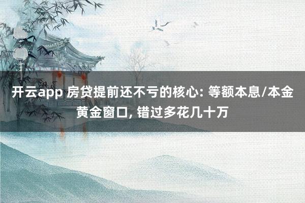 开云app 房贷提前还不亏的核心: 等额本息/本金黄金窗口, 错过多花几十万
