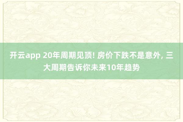 开云app 20年周期见顶! 房价下跌不是意外, 三大周期告诉你未来10年趋势