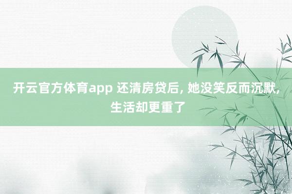 开云官方体育app 还清房贷后, 她没笑反而沉默, 生活却更重了