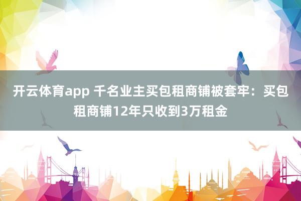 开云体育app 千名业主买包租商铺被套牢：买包租商铺12年只收到3万租金
