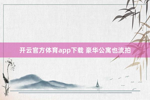 开云官方体育app下载 豪华公寓也流拍