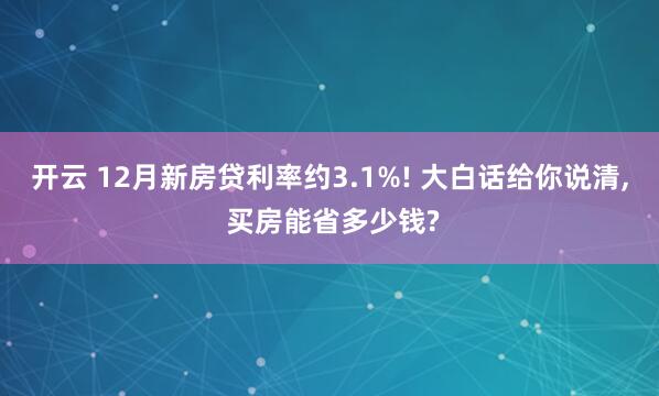 开云 12月新房贷利率约3.1%! 大白话给你说清, 买房能省多少钱?