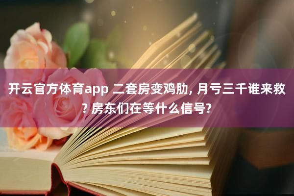 开云官方体育app 二套房变鸡肋, 月亏三千谁来救? 房东们在等什么信号?