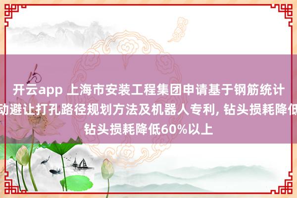 开云app 上海市安装工程集团申请基于钢筋统计分布的被动避让打孔路径规划方法及机器人专利, 钻头损耗降低60%以上