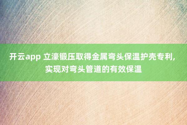 开云app 立濠锻压取得金属弯头保温护壳专利, 实现对弯头管道的有效保温